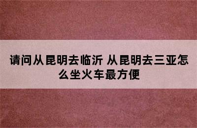 请问从昆明去临沂 从昆明去三亚怎么坐火车最方便